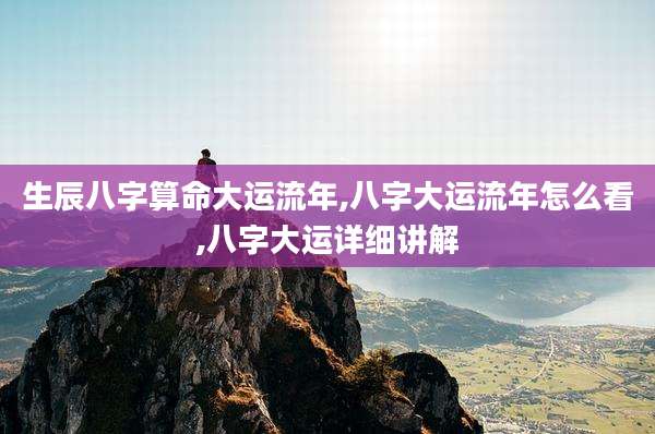 生辰八字算命大运流年,八字大运流年怎么看,八字大运详细讲解
