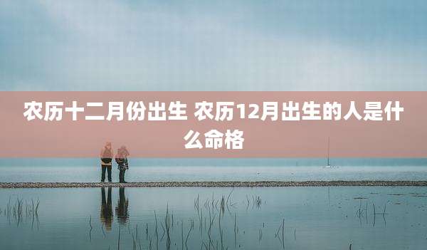 农历十二月份出生 农历12月出生的人是什么命格