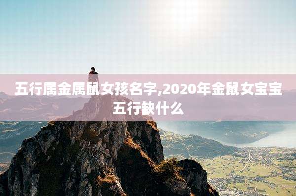 五行属金属鼠女孩名字,2020年金鼠女宝宝五行缺什么