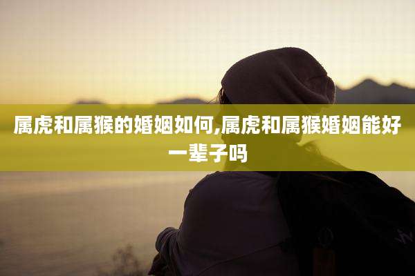 属虎和属猴的婚姻如何,属虎和属猴婚姻能好一辈子吗
