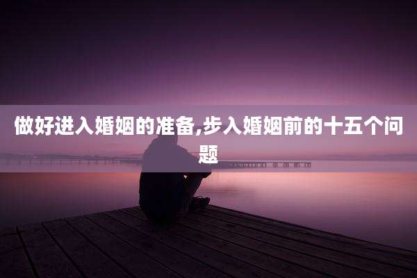 做好进入婚姻的准备,步入婚姻前的十五个问题