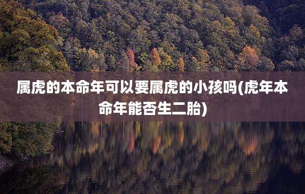属虎的本命年可以要属虎的小孩吗(虎年本命年能否生二胎)