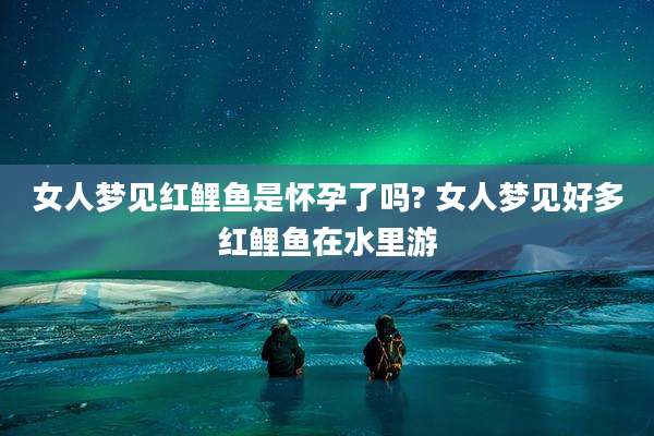 女人梦见红鲤鱼是怀孕了吗? 女人梦见好多红鲤鱼在水里游