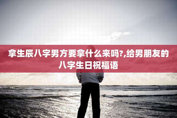 拿生辰八字男方要拿什么来吗?,给男朋友的八字生日祝福语