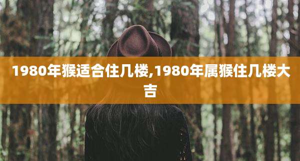 1980年猴适合住几楼,1980年属猴住几楼大吉
