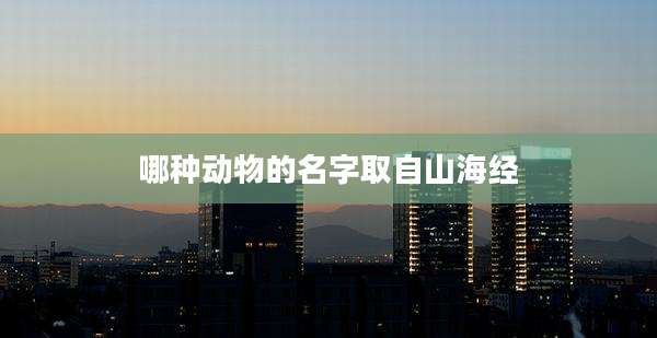 哪种动物的名字取自山海经