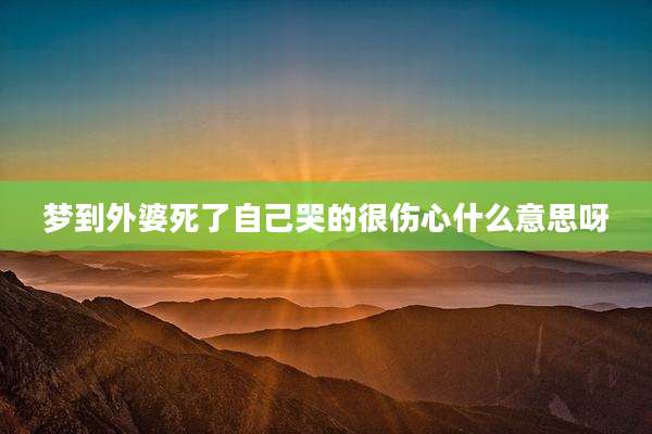 梦到外婆死了自己哭的很伤心什么意思呀