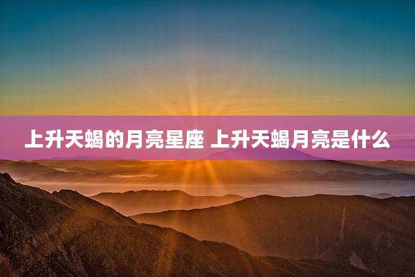 上升天蝎的月亮星座 上升天蝎月亮是什么