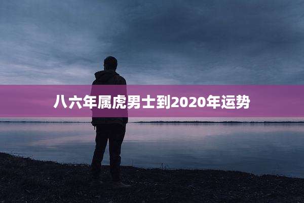 八六年属虎男士到2020年运势