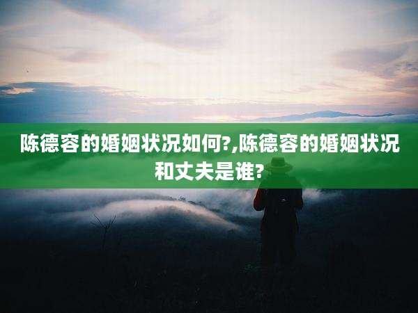 陈德容的婚姻状况如何?,陈德容的婚姻状况和丈夫是谁?