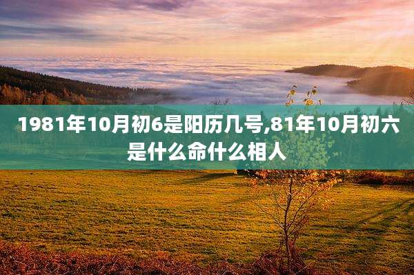 1981年10月初6是阳历几号,81年10月初六是什么命什么相人