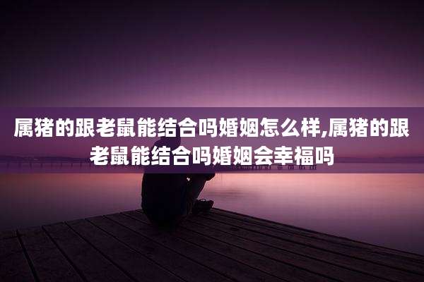 属猪的跟老鼠能结合吗婚姻怎么样,属猪的跟老鼠能结合吗婚姻会幸福吗