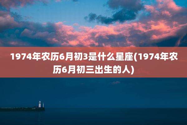 1974年农历6月初3是什么星座(1974年农历6月初三出生的人)