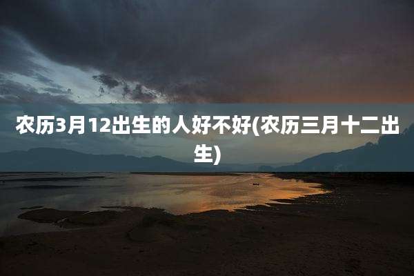 农历3月12出生的人好不好(农历三月十二出生)