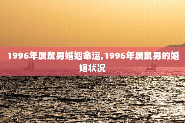 1996年属鼠男婚姻命运,1996年属鼠男的婚姻状况