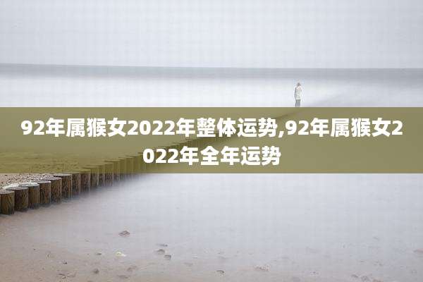92年属猴女2022年整体运势,92年属猴女2022年全年运势