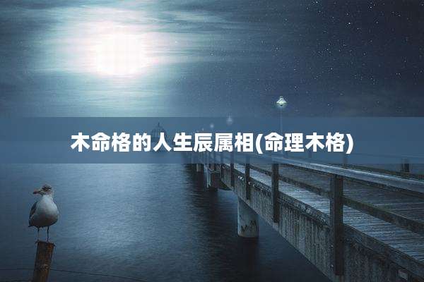 木命格的人生辰属相(命理木格)