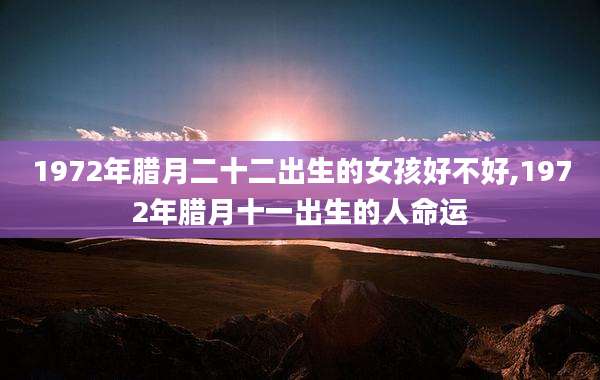 1972年腊月二十二出生的女孩好不好,1972年腊月十一出生的人命运