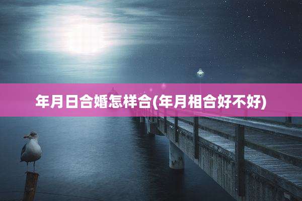 年月日合婚怎样合(年月相合好不好)