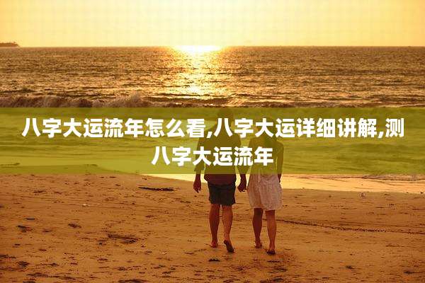 八字大运流年怎么看,八字大运详细讲解,测八字大运流年