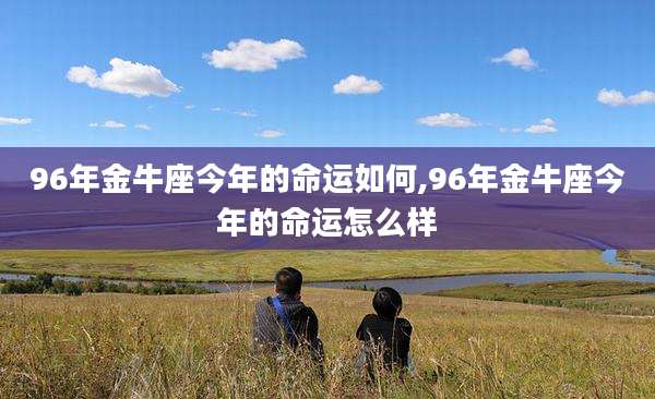 96年金牛座今年的命运如何,96年金牛座今年的命运怎么样