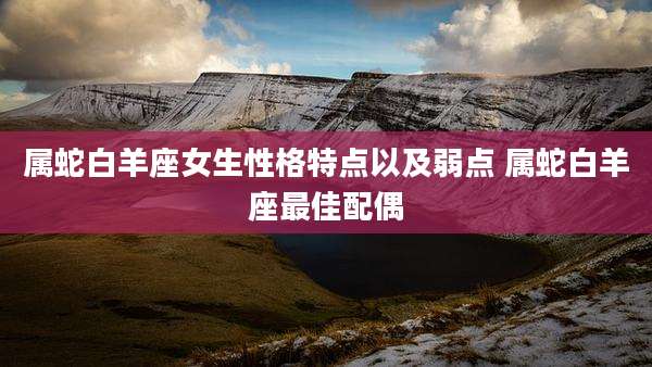 属蛇白羊座女生性格特点以及弱点 属蛇白羊座最佳配偶