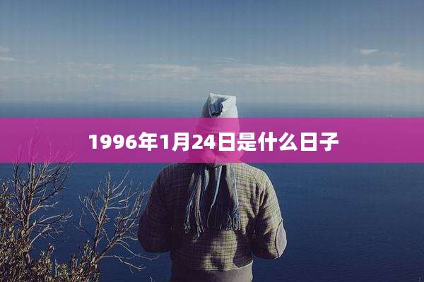 1996年1月24日是什么日子