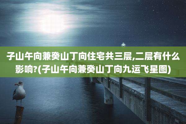 子山午向兼癸山丁向住宅共三层,二层有什么影响?(子山午向兼癸山丁向九运飞星图)