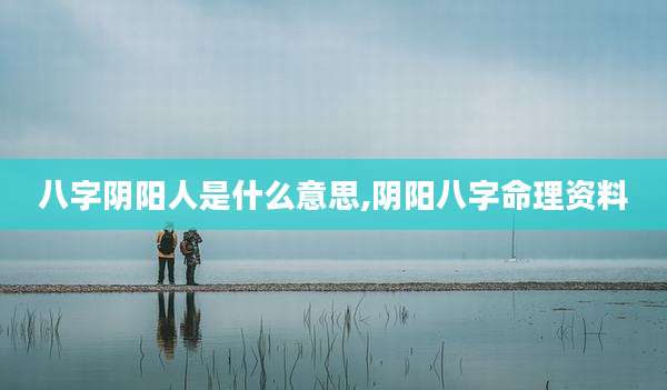 八字阴阳人是什么意思,阴阳八字命理资料