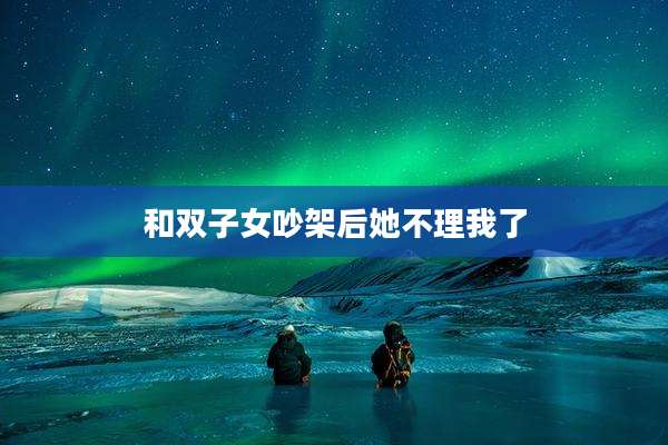 和双子女吵架后她不理我了