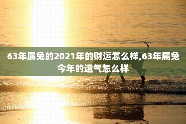63年属兔的2021年的财运怎么样,63年属兔今年的运气怎么样