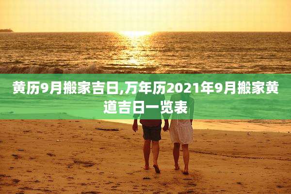 黄历9月搬家吉日,万年历2021年9月搬家黄道吉日一览表