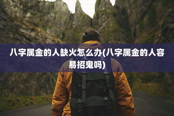 八字属金的人缺火怎么办(八字属金的人容易招鬼吗)