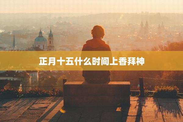 正月十五什么时间上香拜神