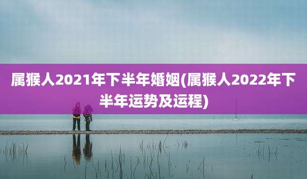 属猴人2021年下半年婚姻(属猴人2022年下半年运势及运程)