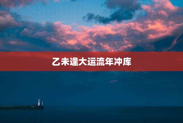 乙未逢大运流年冲库