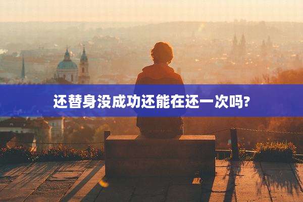 还替身没成功还能在还一次吗?
