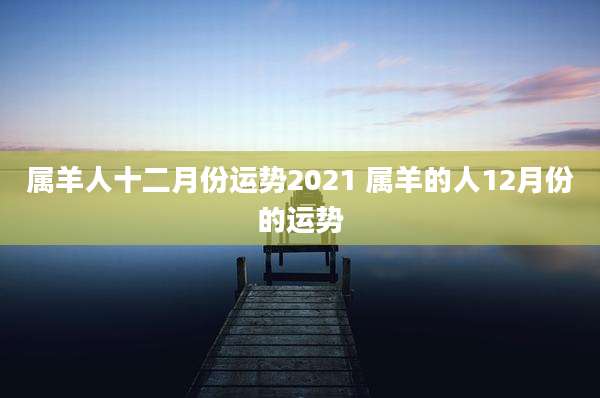 属羊人十二月份运势2021 属羊的人12月份的运势
