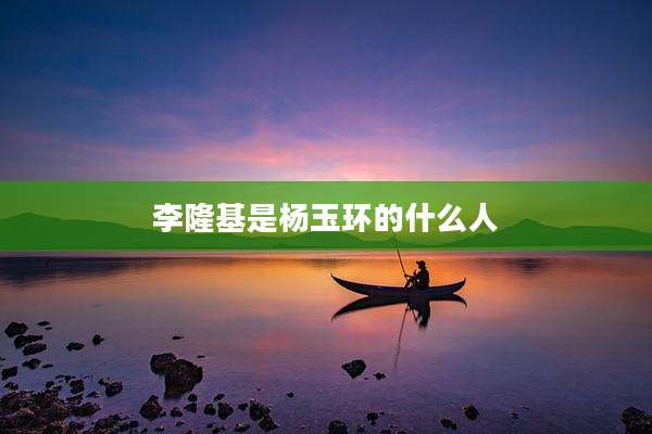 李隆基是杨玉环的什么人
