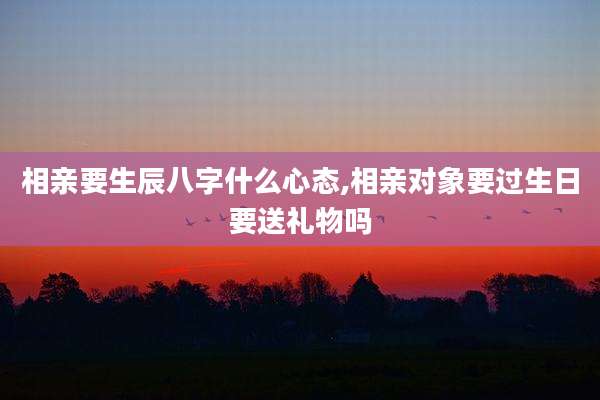 相亲要生辰八字什么心态,相亲对象要过生日要送礼物吗