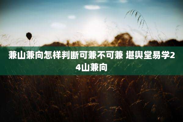 兼山兼向怎样判断可兼不可兼 堪舆堂易学24山兼向
