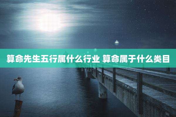 算命先生五行属什么行业 算命属于什么类目