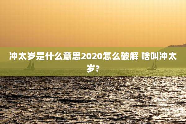 冲太岁是什么意思2020怎么破解 啥叫冲太岁?