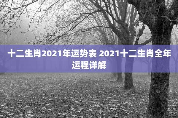 十二生肖2021年运势表 2021十二生肖全年运程详解