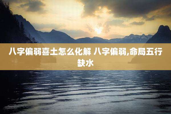 八字偏弱喜土怎么化解 八字偏弱,命局五行缺水