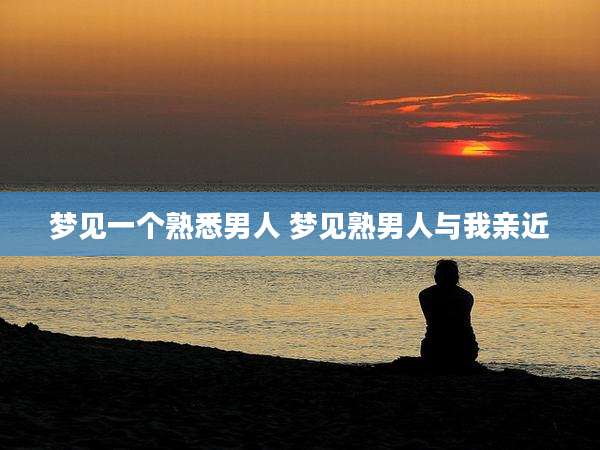 梦见一个熟悉男人 梦见熟男人与我亲近