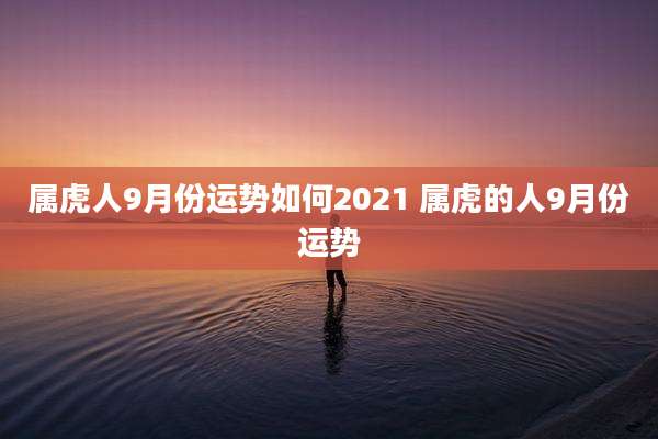 属虎人9月份运势如何2021 属虎的人9月份运势