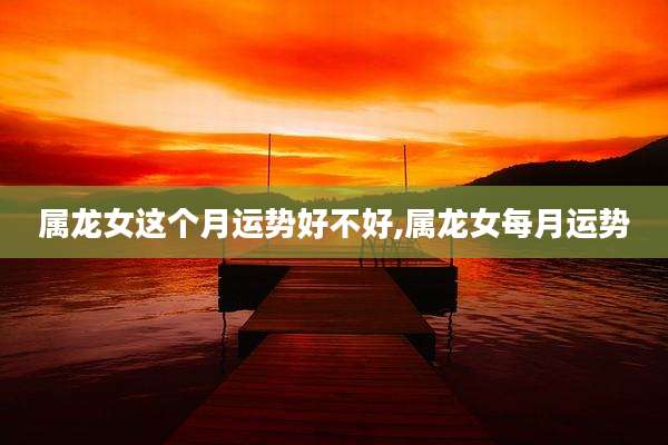 属龙女这个月运势好不好,属龙女每月运势