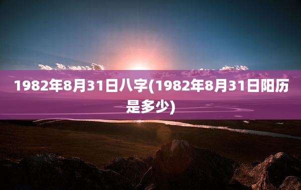 1982年8月31日八字(1982年8月31日阳历是多少)