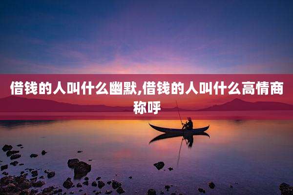 借钱的人叫什么幽默,借钱的人叫什么高情商称呼